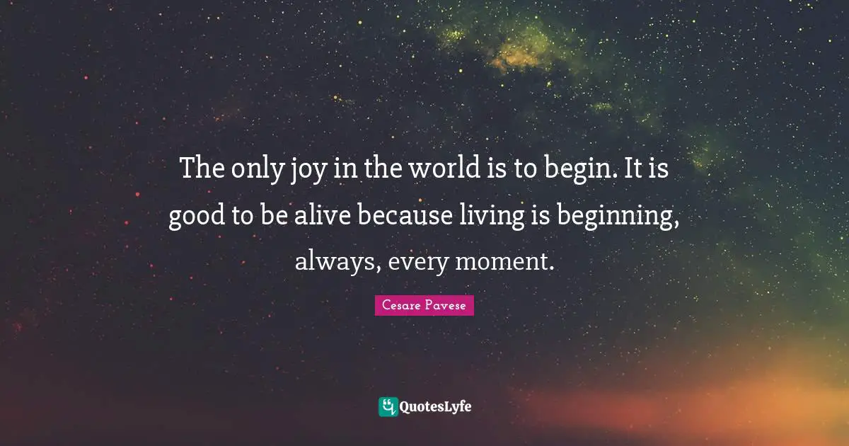 The only joy in the world is to begin. It is good to be alive because living is beginning, always, every moment.