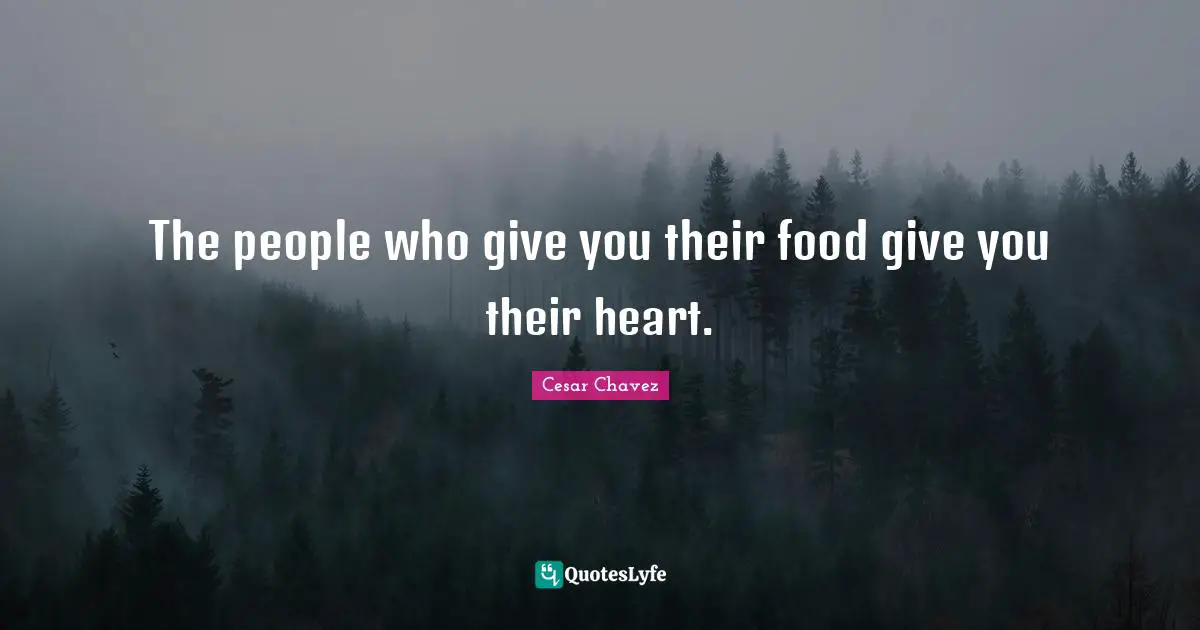 Cesar Chavez Quotes: The people who give you their food give you their heart.
