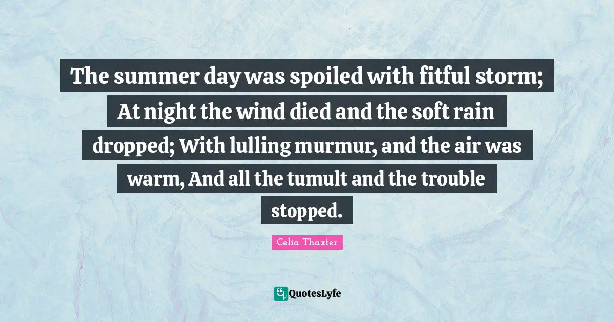The summer day was spoiled with fitful storm; At night the wind died and the soft rain dropped; With lulling murmur, and the air was warm, And all the tumult and the trouble stopped.