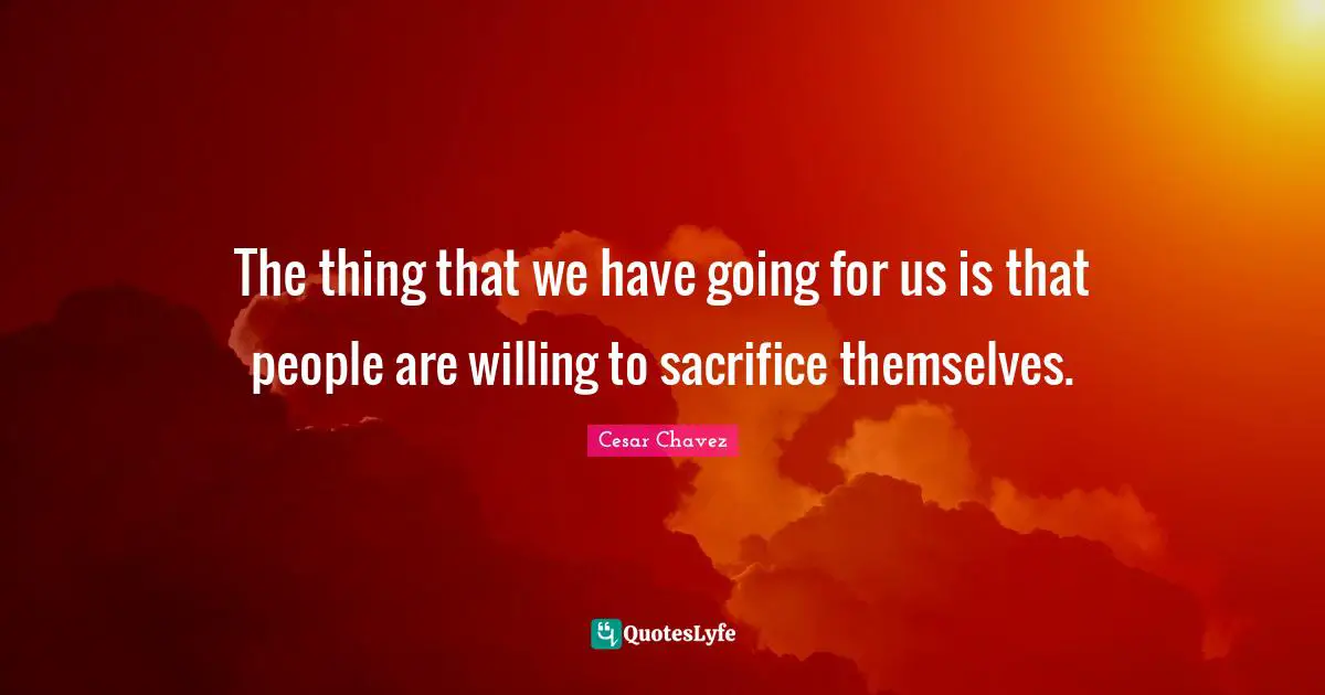 The thing that we have going for us is that people are willing to sacrifice themselves.