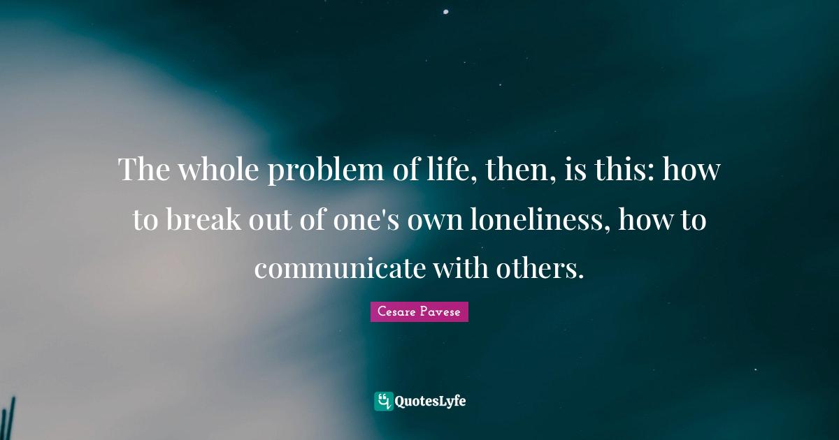 Break Out Quotes: "The whole problem of life, then, is this: how to break out of one's own loneliness, how to communicate with others."