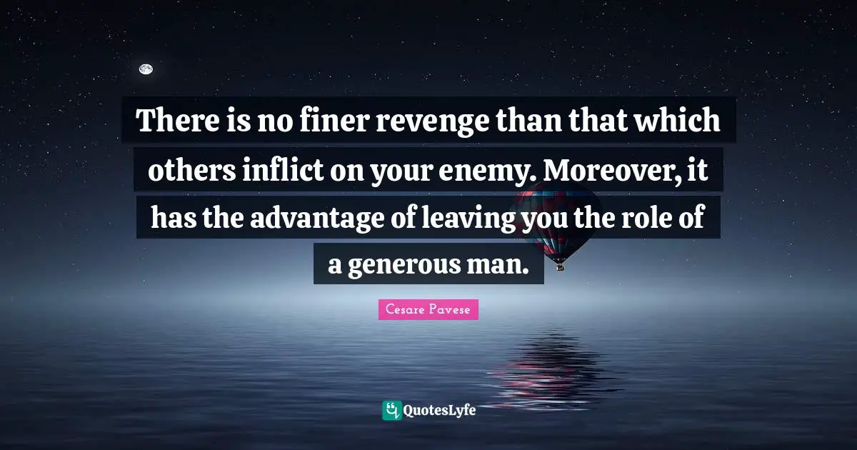 There is no finer revenge than that which others inflict on your enemy. Moreover, it has the advantage of leaving you the role of a generous man.