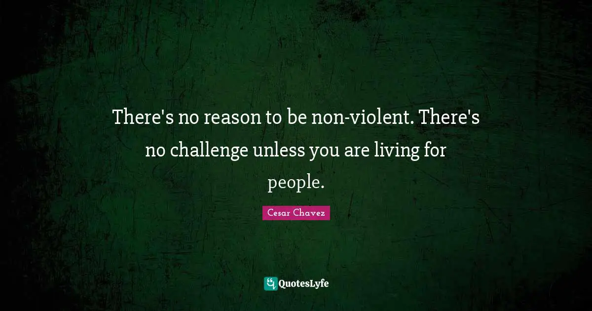 Cesar Chavez Quotes: There's no reason to be non-violent. There's no challenge unless you are living for people.