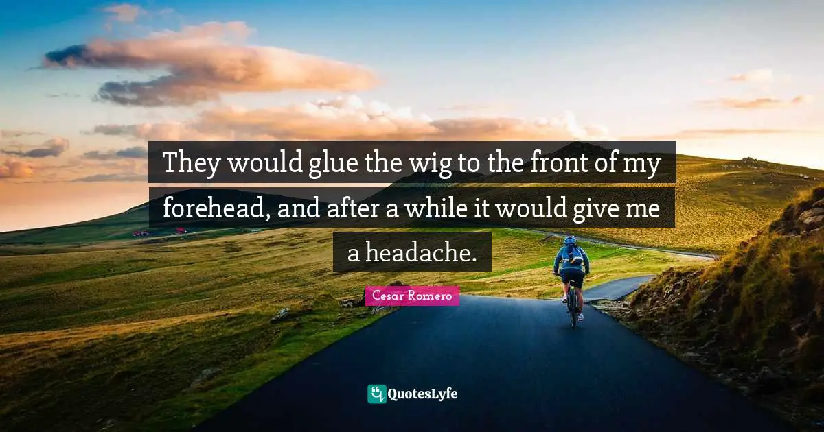 They would glue the wig to the front of my forehead, and after a while it would give me a headache.