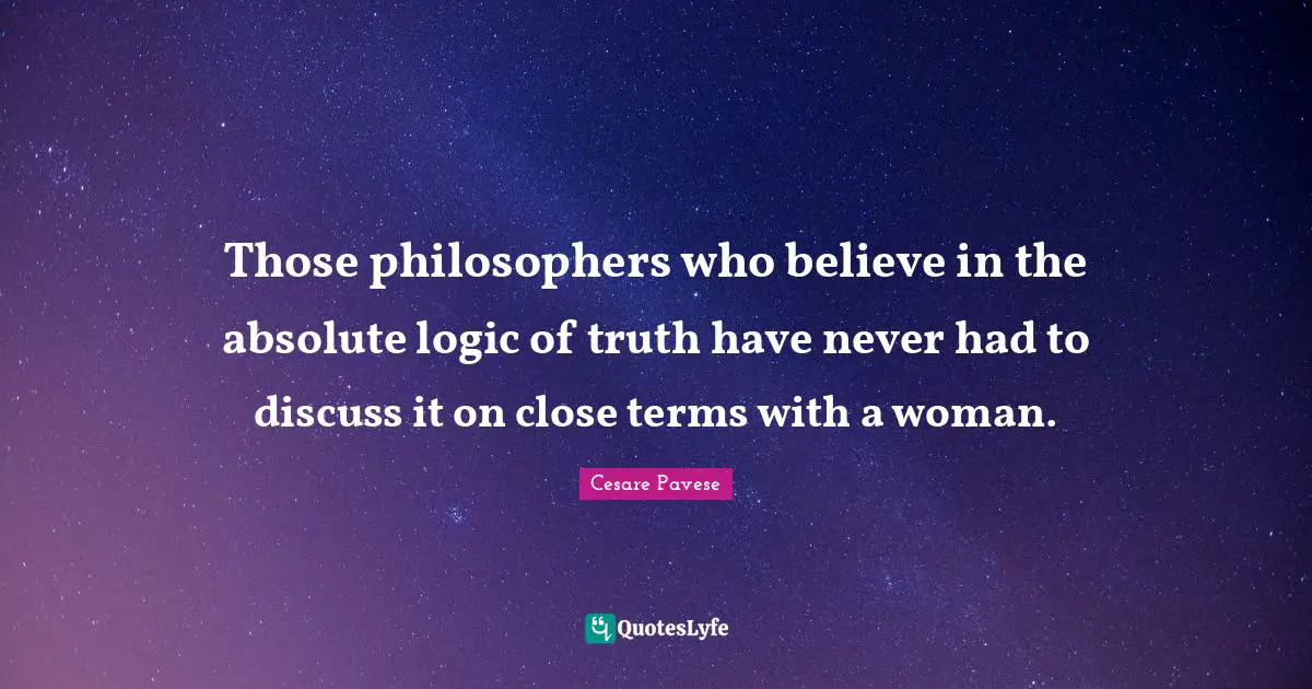 Those philosophers who believe in the absolute logic of truth have never had to discuss it on close terms with a woman.