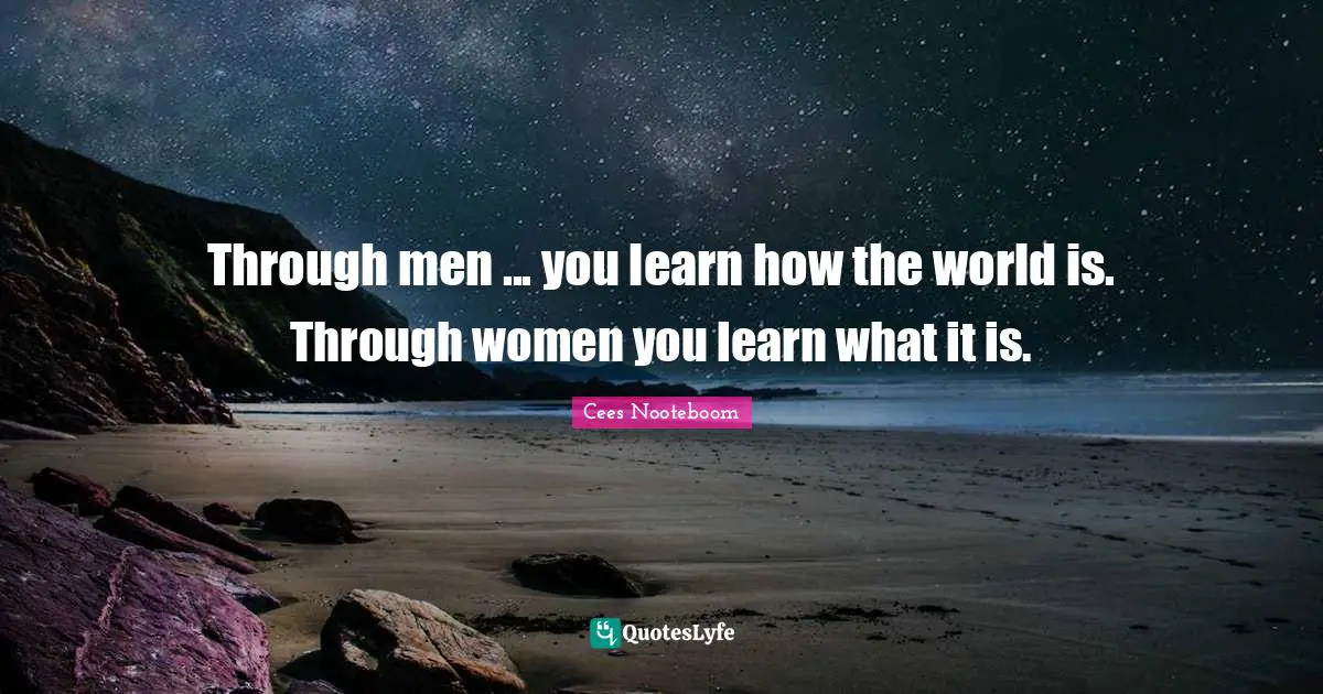 Through men ... you learn how the world is. Through women you learn what it is.