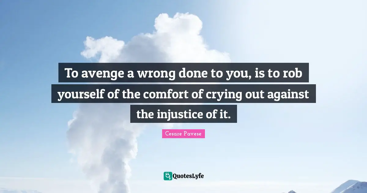 To avenge a wrong done to you, is to rob yourself of the comfort of crying out against the injustice of it.