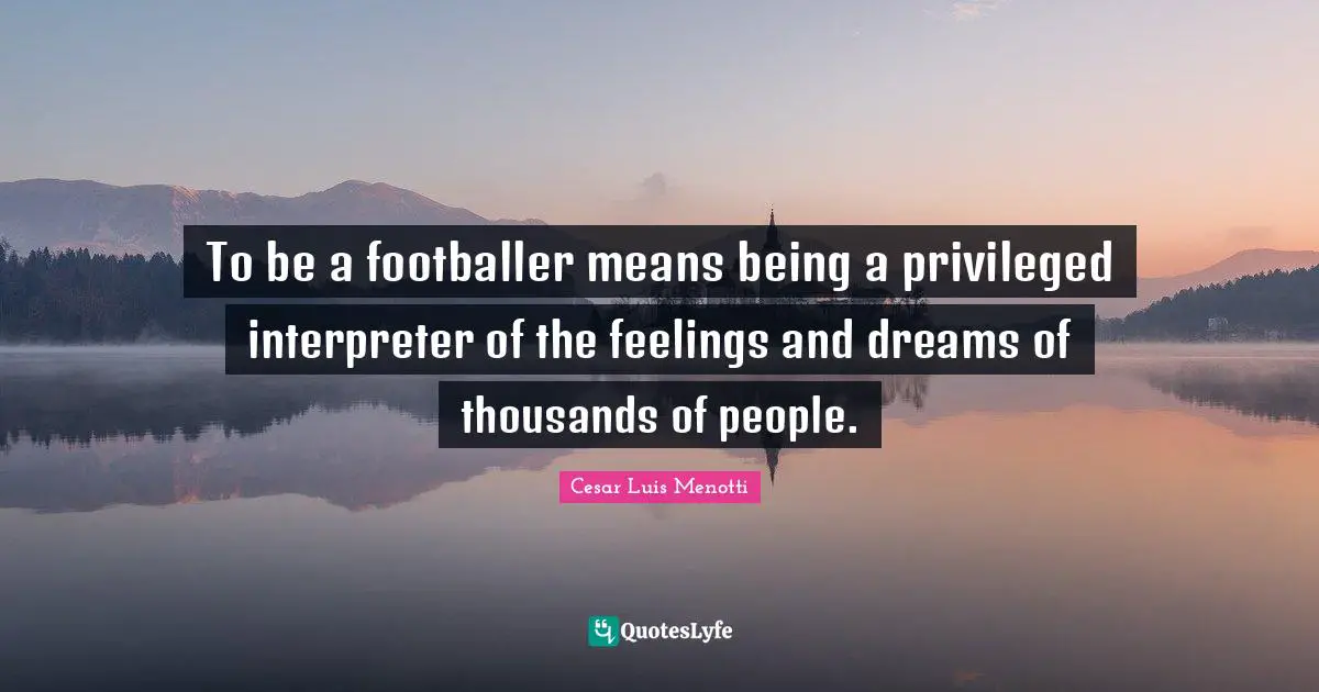 Interpreter Quotes: "To be a footballer means being a privileged interpreter of the feelings and dreams of thousands of people."