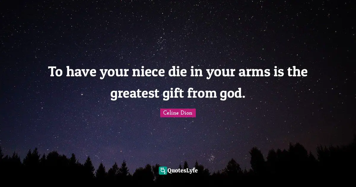 To have your niece die in your arms is the greatest gift from god.
