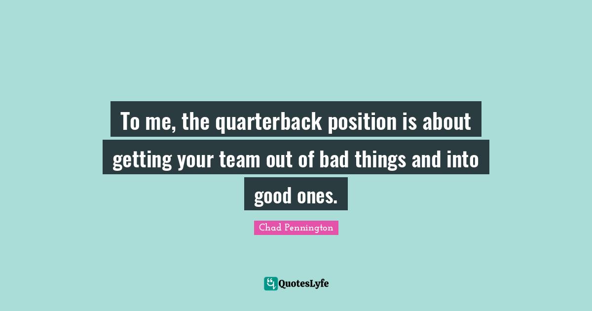 Ty Pennington Quotes: "To me, the quarterback position is about getting your team out of bad things and into good ones."