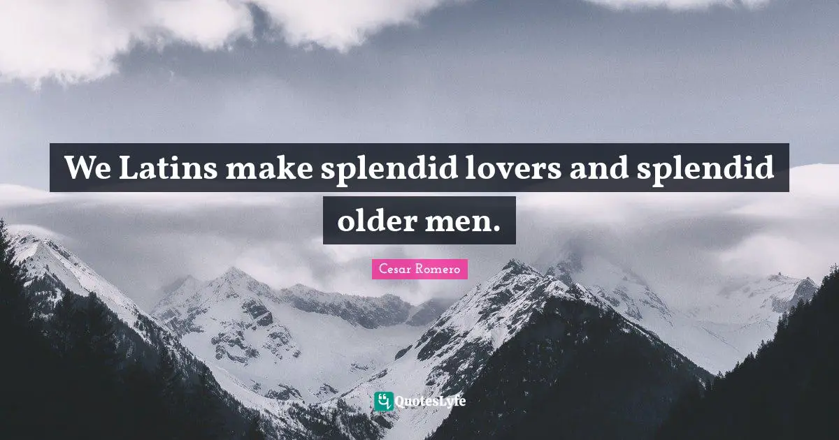 We Latins make splendid lovers and splendid older men.
