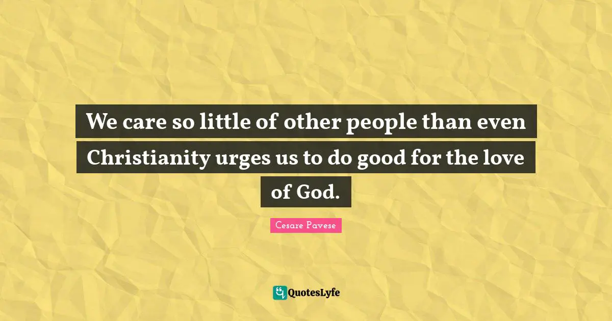 We care so little of other people than even Christianity urges us to do good for the love of God.