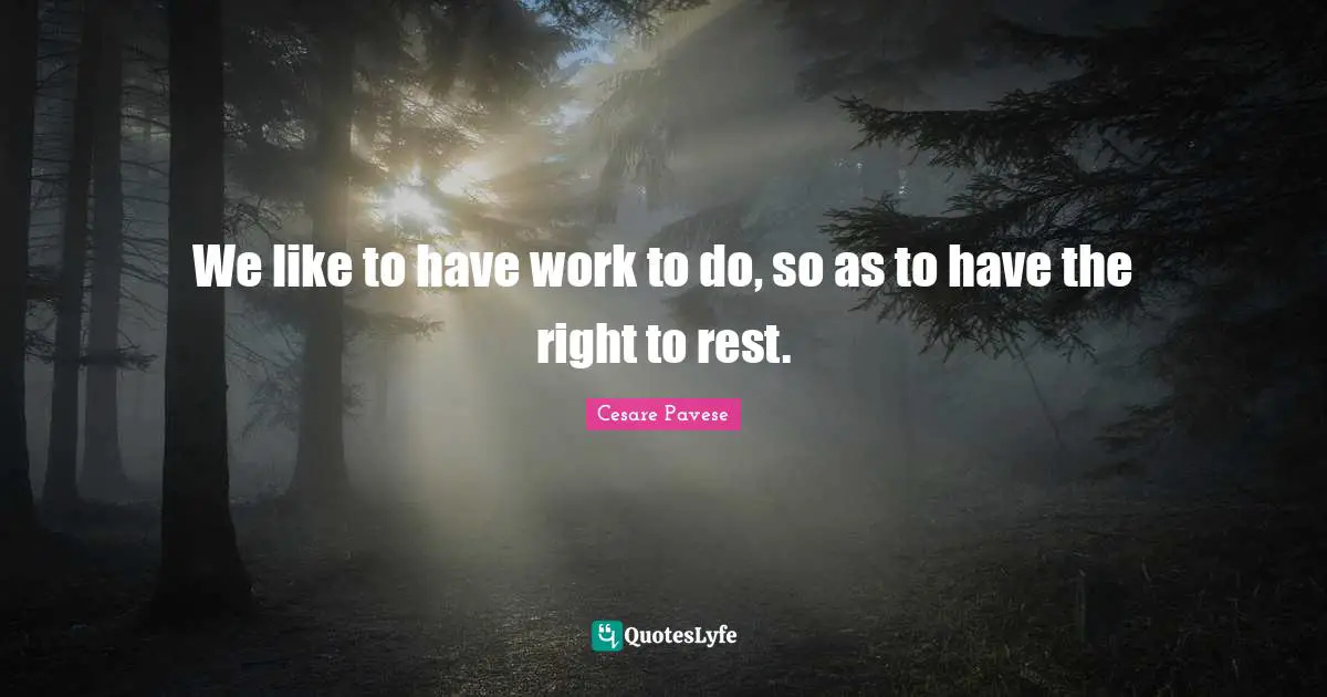 We like to have work to do, so as to have the right to rest.