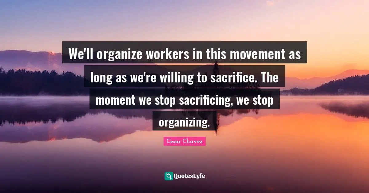 We'll organize workers in this movement as long as we're willing to sacrifice. The moment we stop sacrificing, we stop organizing.