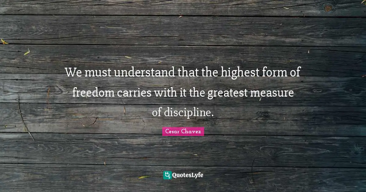 We must understand that the highest form of freedom carries with it the greatest measure of discipline.