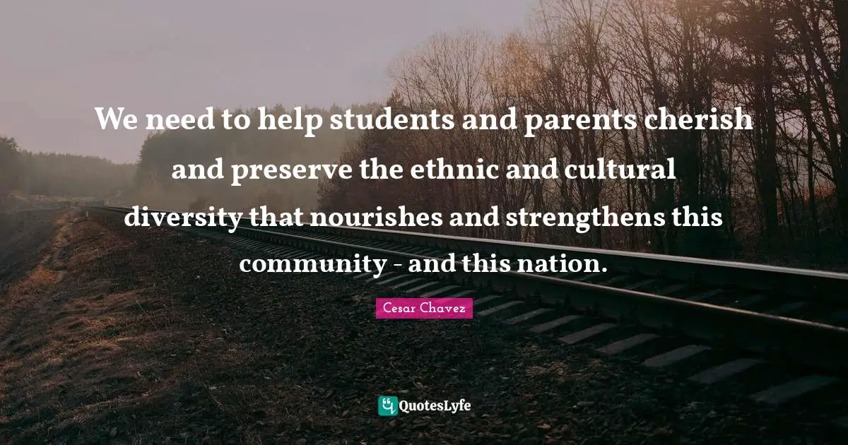 Students Quotes: "We need to help students and parents cherish and preserve the ethnic and cultural diversity that nourishes and strengthens this community - and this nation."