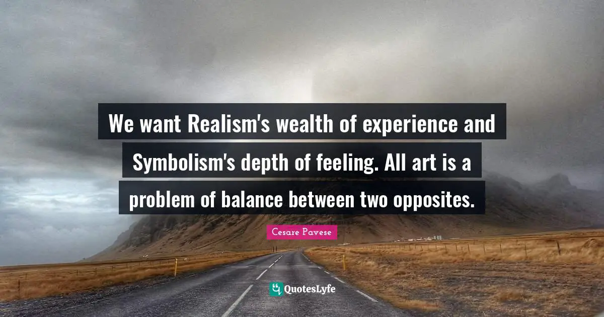 We want Realism's wealth of experience and Symbolism's depth of feeling. All art is a problem of balance between two opposites.
