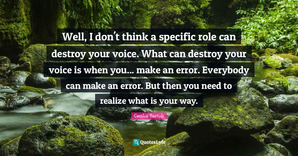 Well, I don't think a specific role can destroy your voice. What can destroy your voice is when you... make an error. Everybody can make an error. But then you need to realize what is your way.