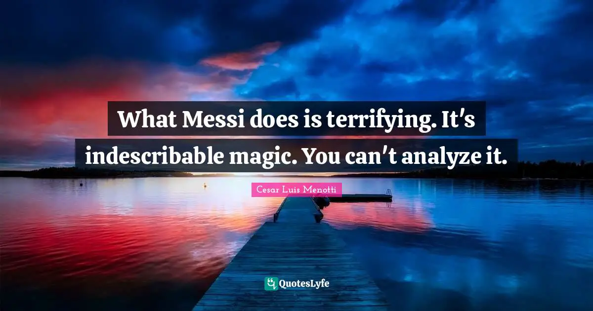 What Messi does is terrifying. It's indescribable magic. You can't analyze it.