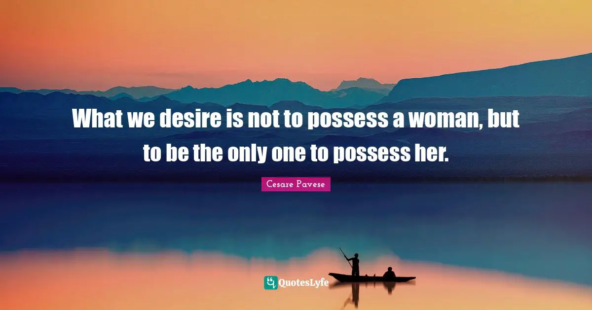 What we desire is not to possess a woman, but to be the only one to possess her.