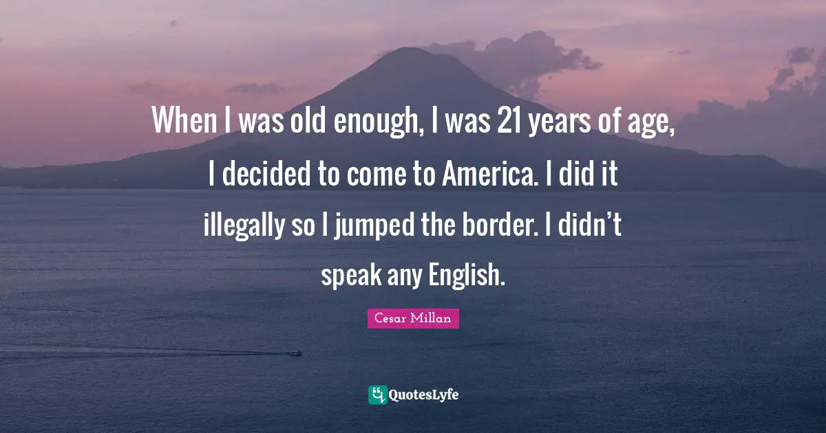 When I was old enough, I was 21 years of age, I decided to come to America. I did it illegally so I jumped the border. I didn’t speak any English.