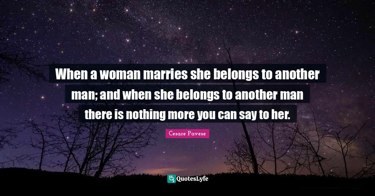 When a woman marries she belongs to another man; and when she belongs to another man there is nothing more you can say to her.