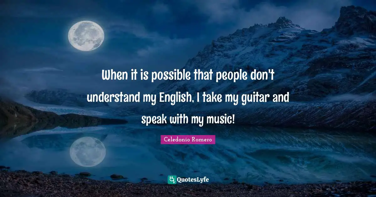 When it is possible that people don't understand my English, I take my guitar and speak with my music!
