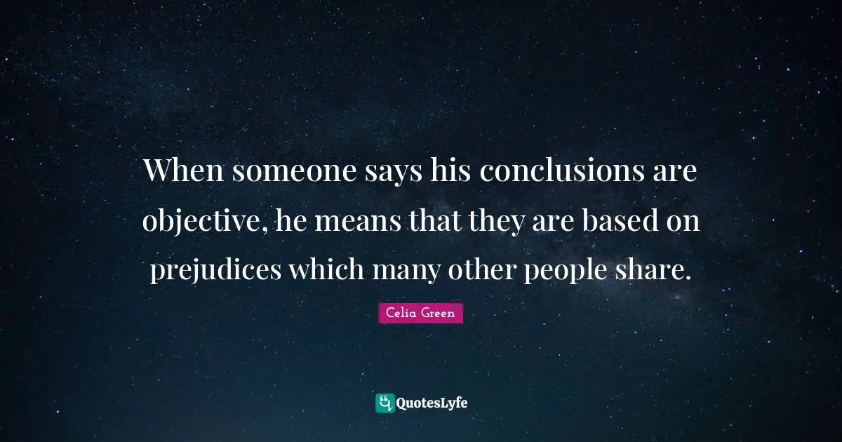 When someone says his conclusions are objective, he means that they are based on prejudices which many other people share.