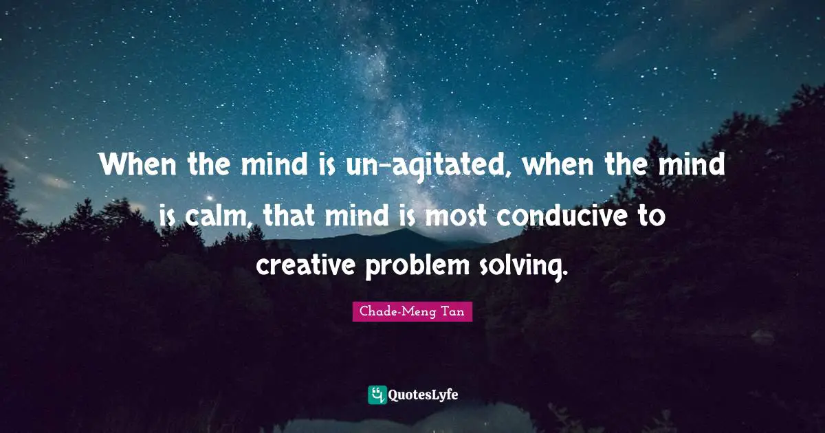 When the mind is un-agitated, when the mind is calm, that mind is most conducive to creative problem solving.