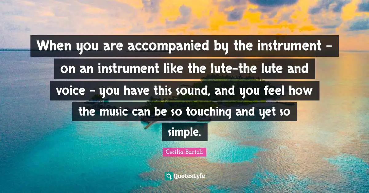When you are accompanied by the instrument - on an instrument like the lute-the lute and voice - you have this sound, and you feel how the music can be so touching and yet so simple.