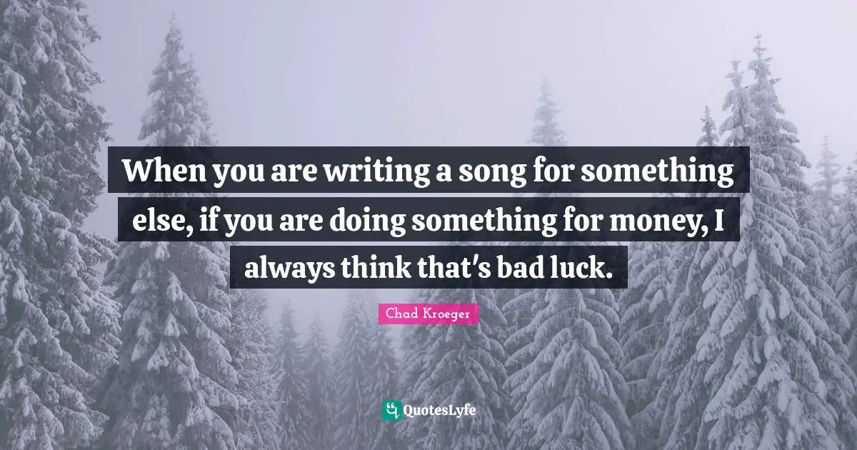 When you are writing a song for something else, if you are doing something for money, I always think that's bad luck.