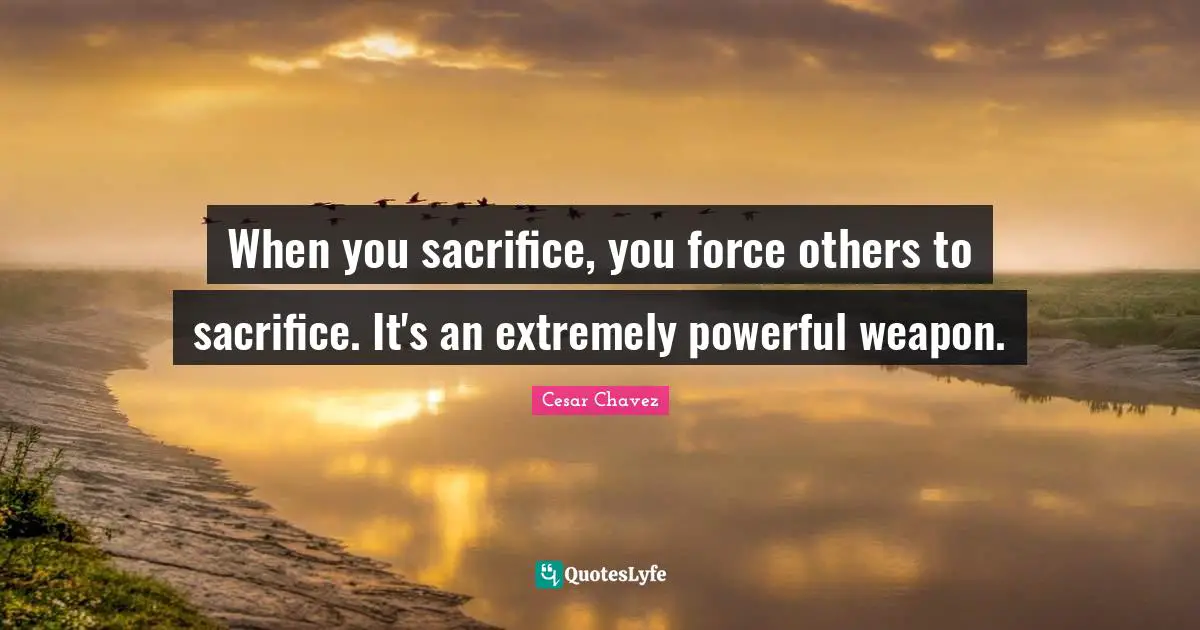 When you sacrifice, you force others to sacrifice. It's an extremely powerful weapon.