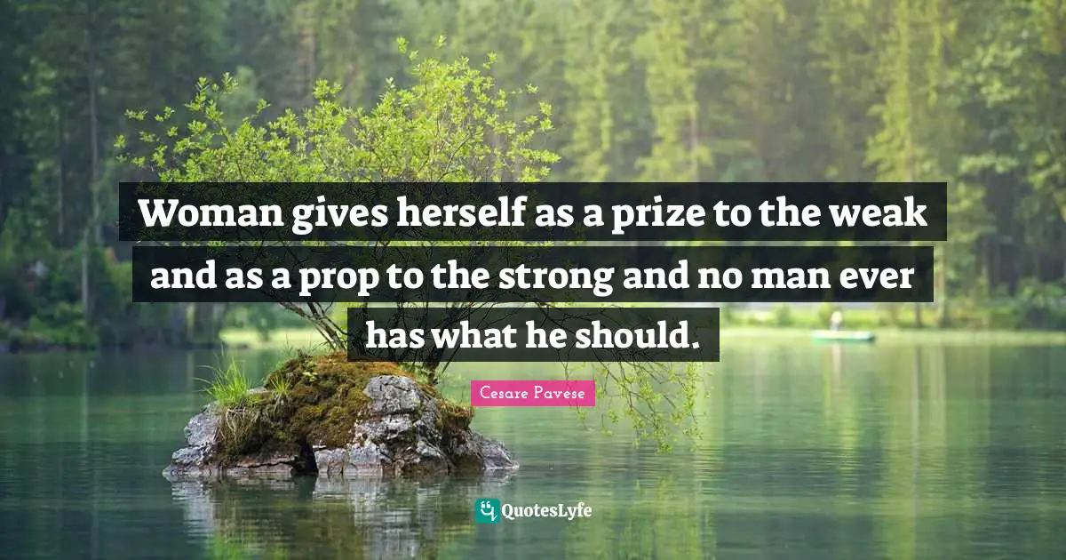 Woman gives herself as a prize to the weak and as a prop to the strong and no man ever has what he should.