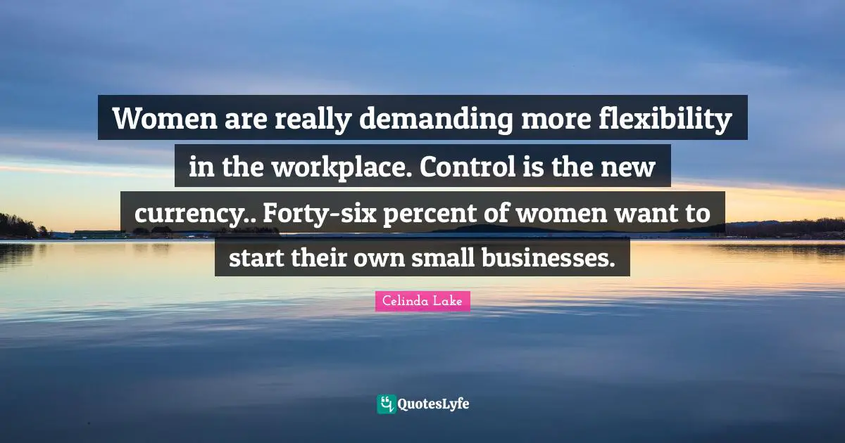 Women are really demanding more flexibility in the workplace. Control is the new currency.. Forty-six percent of women want to start their own small businesses.