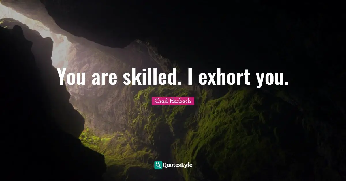 You are skilled. I exhort you.