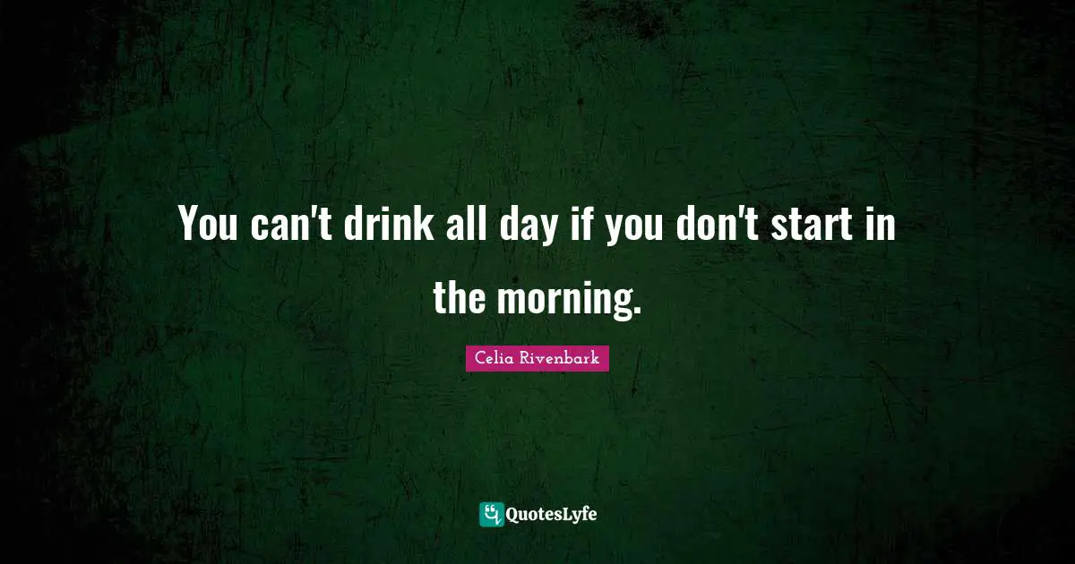 You can't drink all day if you don't start in the morning.