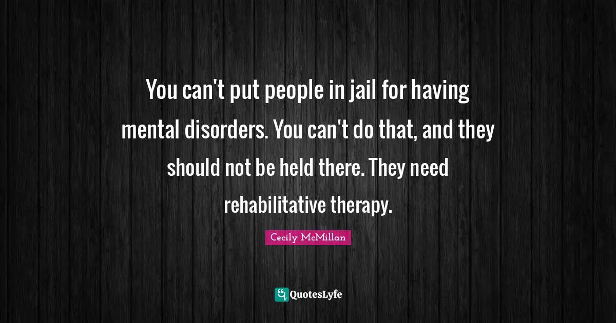 You can't put people in jail for having mental disorders. You can't do that, and they should not be held there. They need rehabilitative therapy.