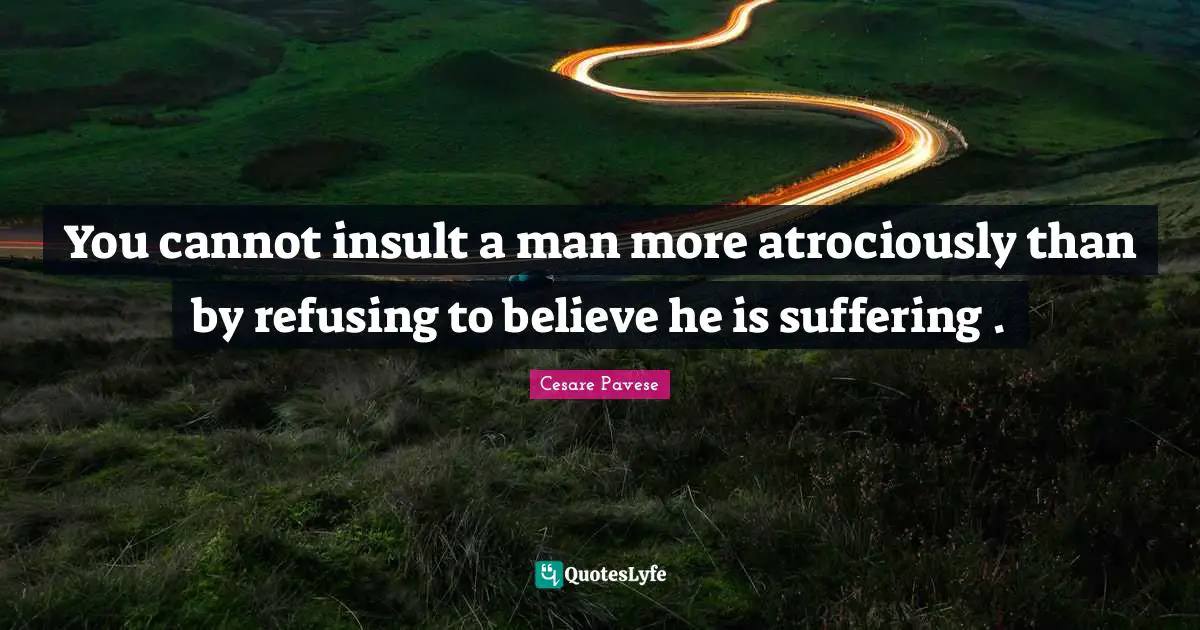 You cannot insult a man more atrociously than by refusing to believe he is suffering .