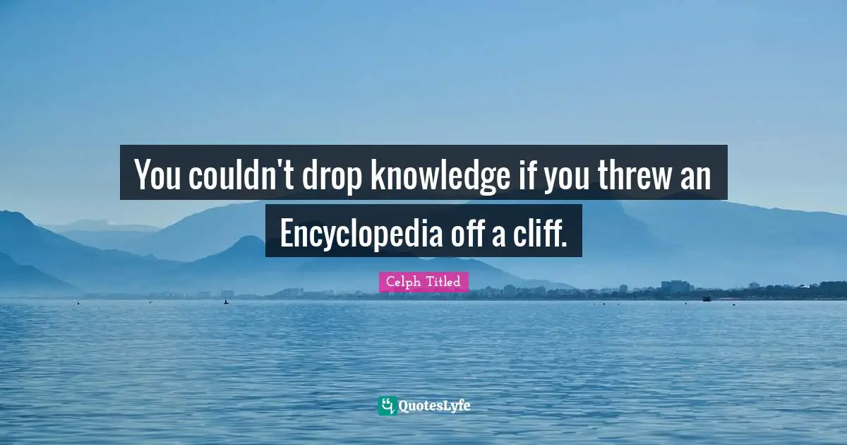You couldn't drop knowledge if you threw an Encyclopedia off a cliff.