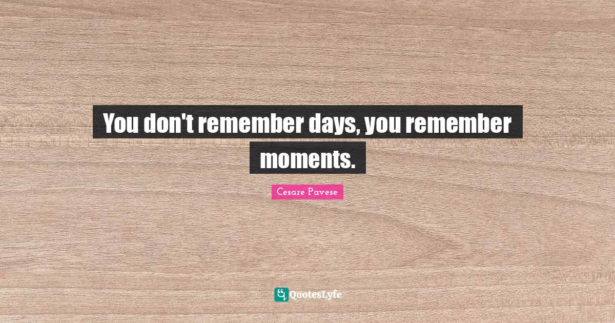 You don't remember days, you remember moments.