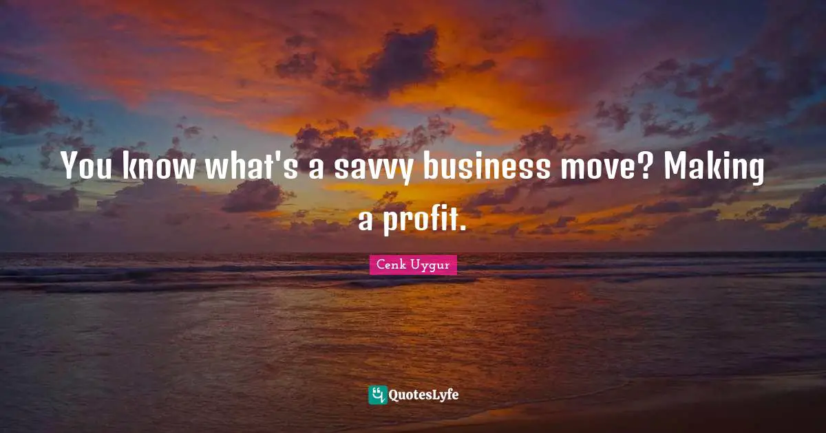 You know what's a savvy business move? Making a profit.