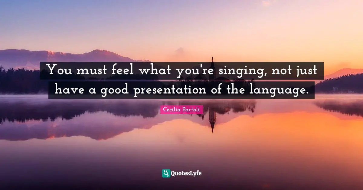 You must feel what you're singing, not just have a good presentation of the language.
