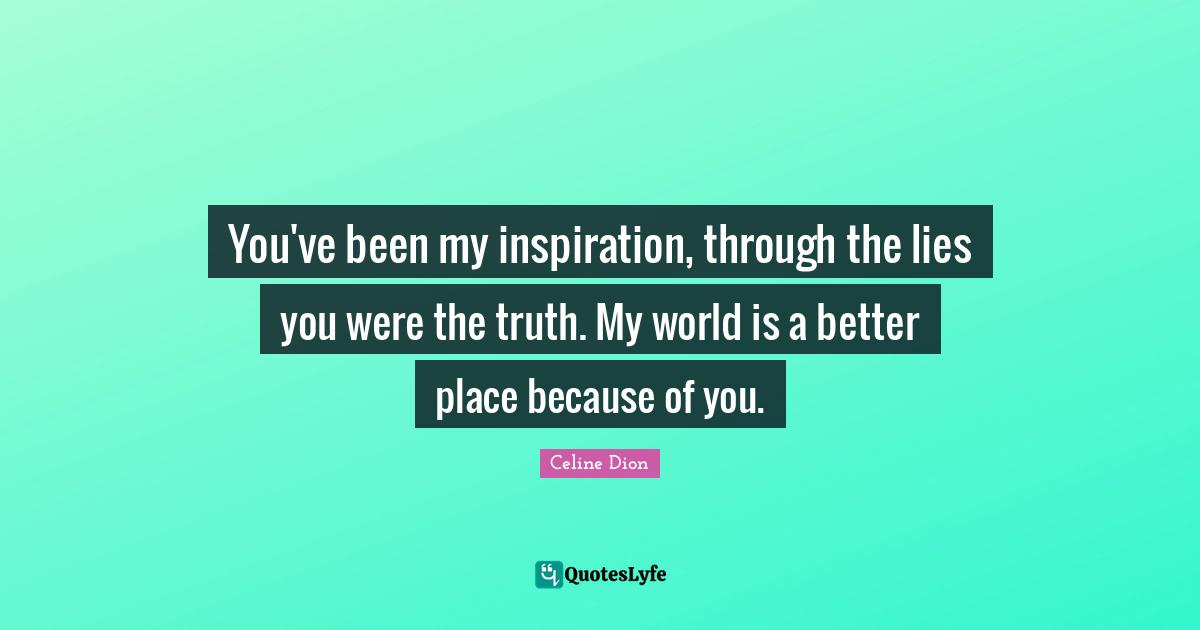 You've been my inspiration, through the lies you were the truth. My world is a better place because of you.