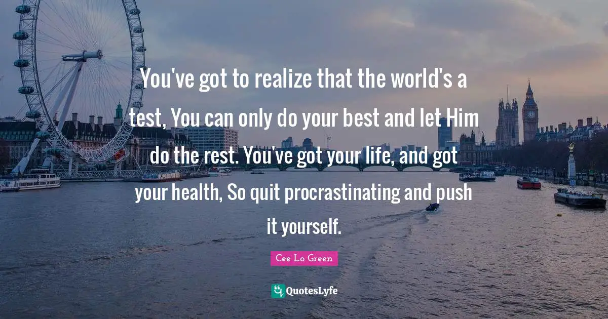 Cee Lo Green Quotes: "You've got to realize that the world's a test, You can only do your best and let Him do the rest. You've got your life, and got your health, So quit procrastinating and push it yourself."