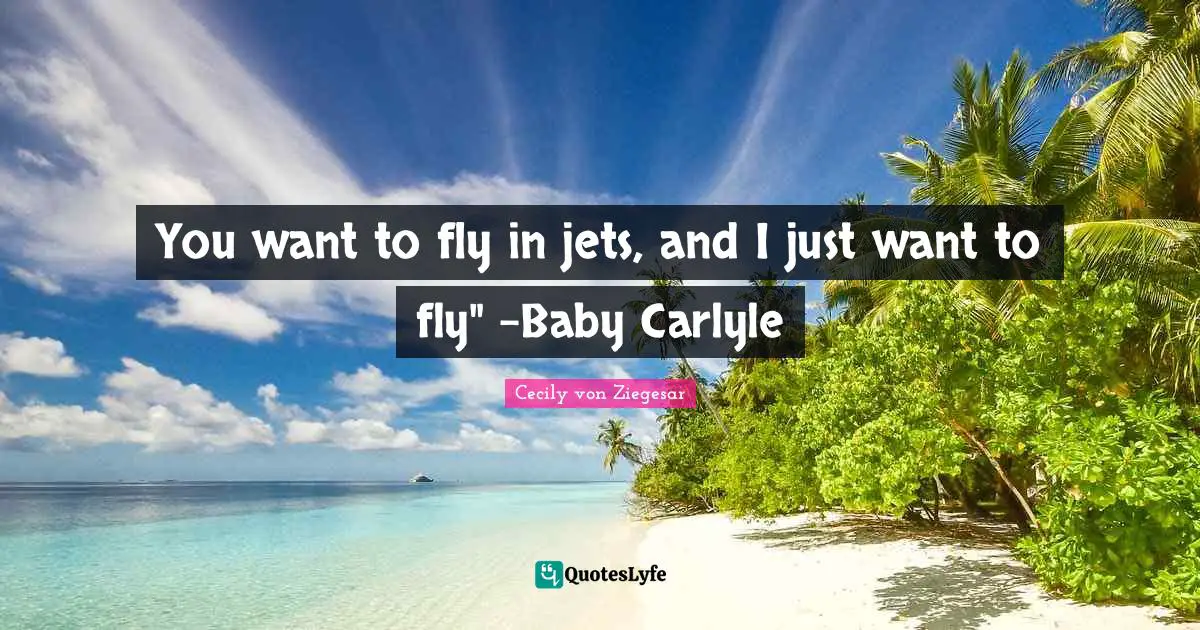 You want to fly in jets, and I just want to fly" -Baby Carlyle