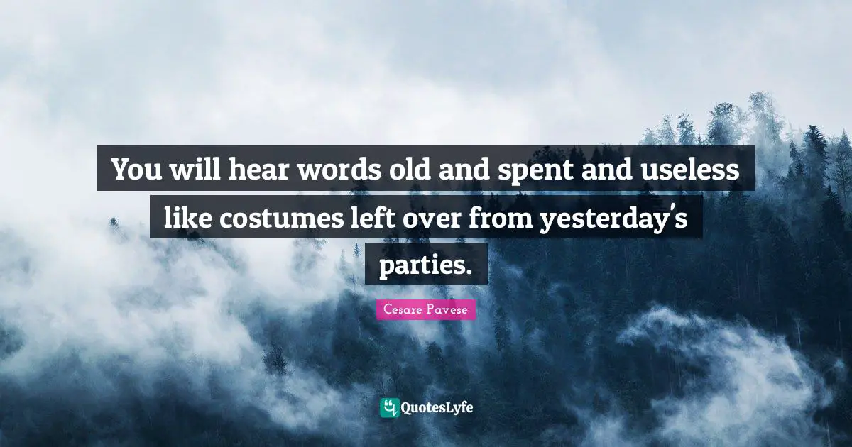 You will hear words old and spent and useless like costumes left over from yesterday's parties.