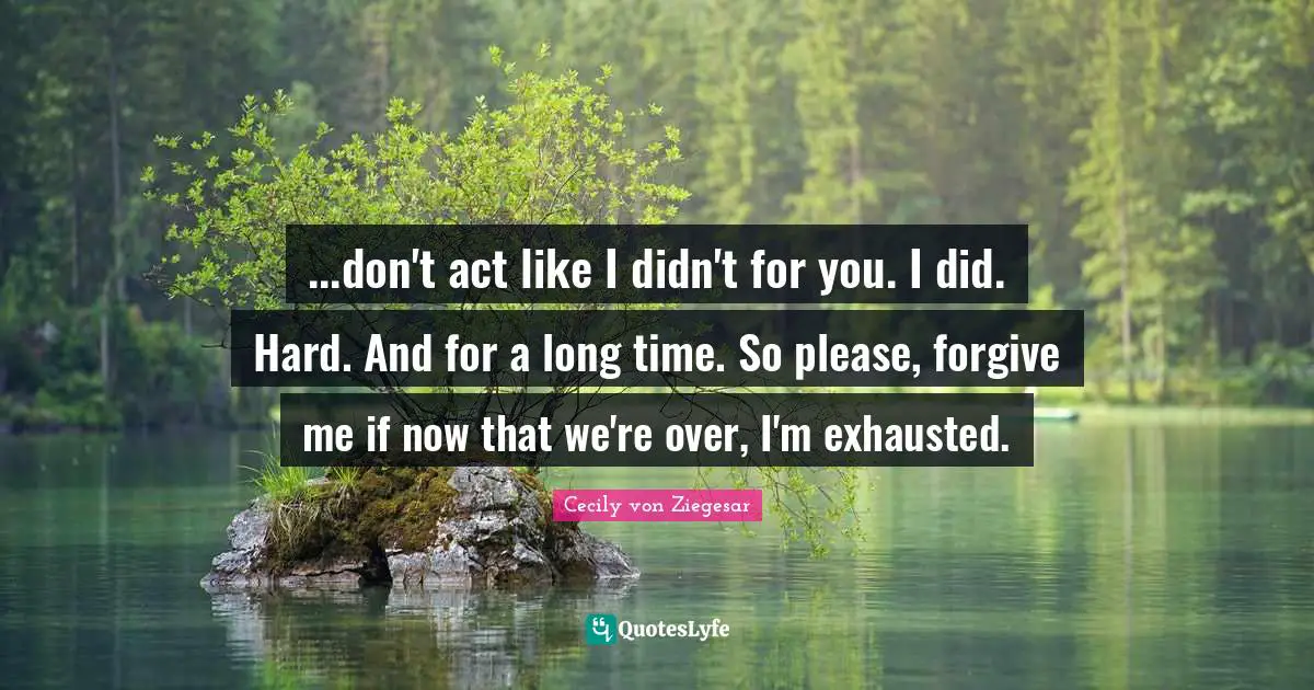...don't act like I didn't for you. I did. Hard. And for a long time. So please, forgive me if now that we're over, I'm exhausted.