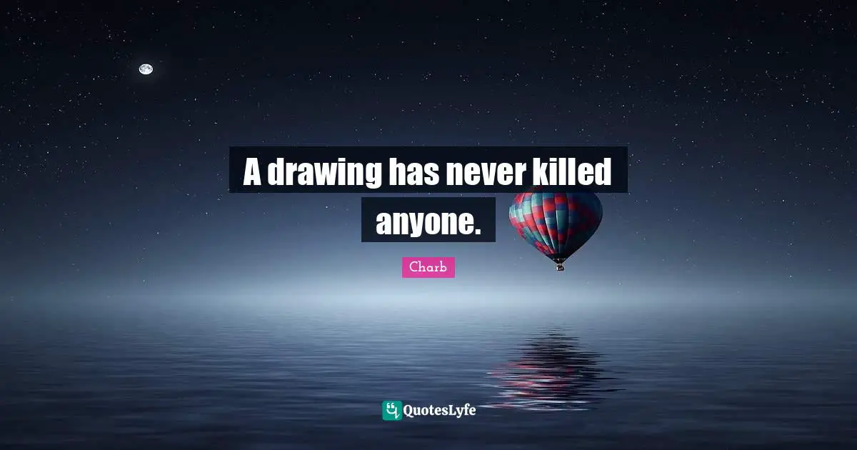 A drawing has never killed anyone.