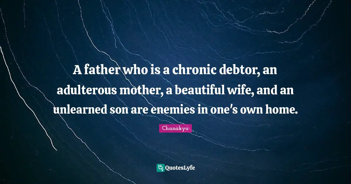 A father who is a chronic debtor, an adulterous mother, a beautiful wife, and an unlearned son are enemies in one's own home.