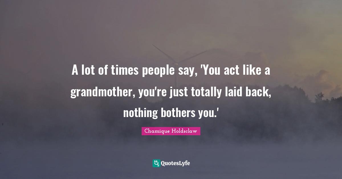 A lot of times people say, 'You act like a grandmother, you're just totally laid back, nothing bothers you.'